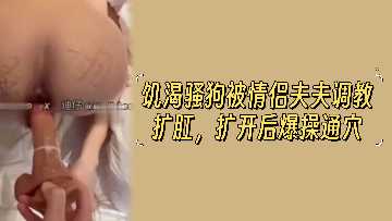 饥渴小母狗遭夫夫情侣调教，扩肛开发后疯狂爆操通穴