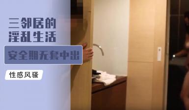 三位骚邻居的淫乱私生活：安全期无套内射爆浆狂欢